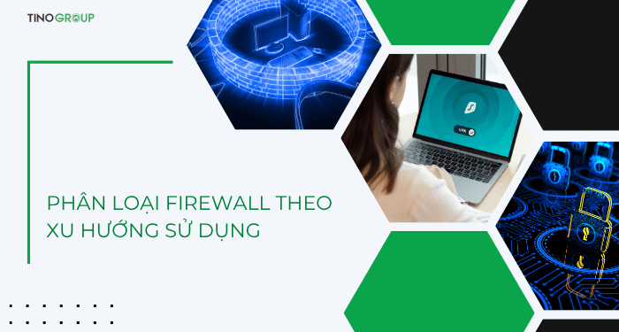 Firewall (tường lửa) là gì? Tại sao tường lửa lại quan trọng với máy tính? 3 Phân loại Firewall theo xu hướng sử dụng