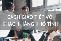 “Mách bạn” 8 cách giao tiếp với khách hàng khó tính hiệu quả