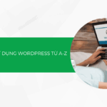 Hướng dẫn sử dụng WordPress từ A-Z: Cách tạo website chuyên nghiệp cho người mới