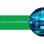 Hướng dẫn chi tiết cách sử dụng CDN cho website WordPress (2025)