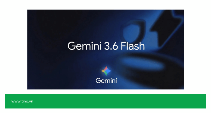 Gemini 3.6 Flash: Model Gemini mới nhất – 07/2026