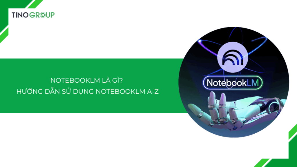NotebookLM là gì? Hướng dẫn sử dụng NotebookLM A-Z