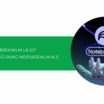 NotebookLM là gì? Hướng dẫn sử dụng NotebookLM A-Z