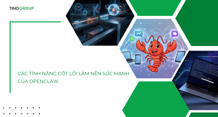 Các tính năng cốt lõi làm nên sức mạnh của OpenClaw