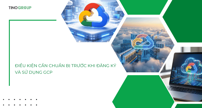 Điều kiện cần chuẩn bị trước khi đăng ký và sử dụng GCP