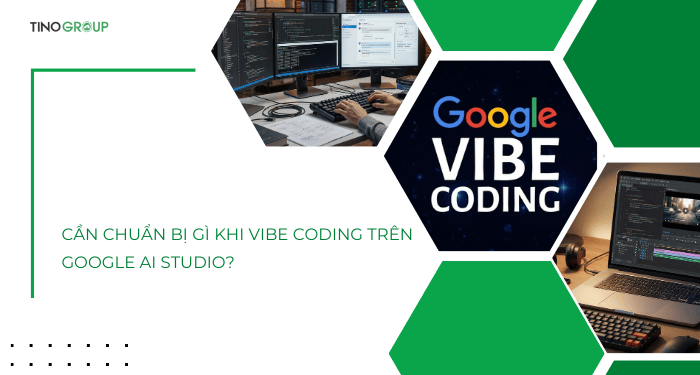Cần chuẩn bị gì khi Vibe Coding trên Google AI Studio?