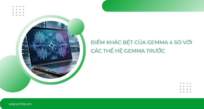 Điểm khác bệt của Gemma 4 so với các thế hệ Gemma trước