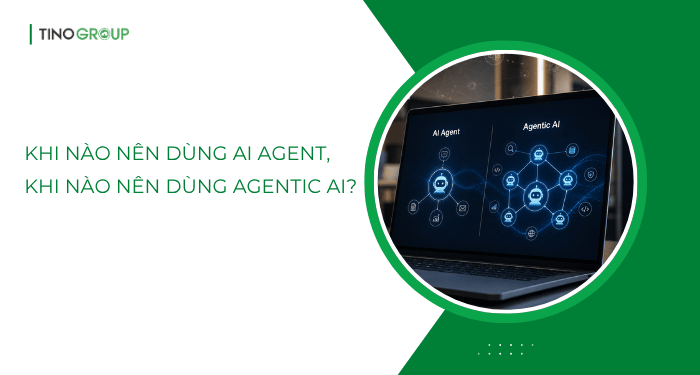 Phân biệt: AI Agent và Agentic AI khác nhau như thế nào? 6 Khi nào nên dùng AI Agent, khi nào nên dùng Agentic AI?