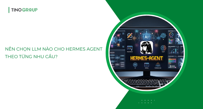 Nên chọn LLM nào cho Hermes Agent theo từng nhu cầu?