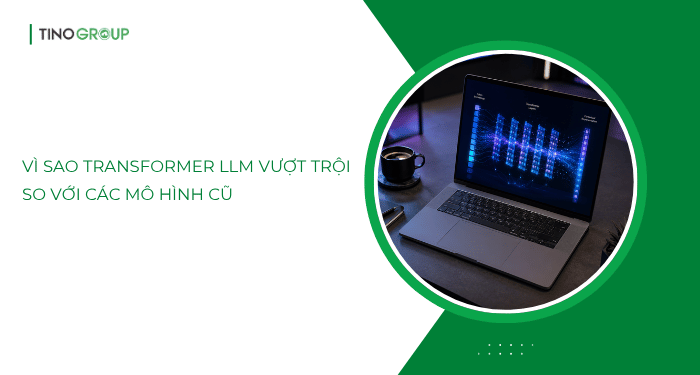 Transformer LLM là gì? Giải mã “bộ não” phía sau các Chatbot AI 3 Vì sao Transformer LLM vượt trội so với các mô hình cũ