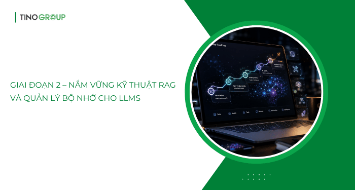Giai đoạn 2 – Nắm vững kỹ thuật RAG và quản lý bộ nhớ cho LLMs