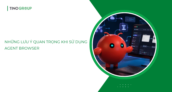 Những lưu ý quan trọng khi sử dụng Agent Browser
